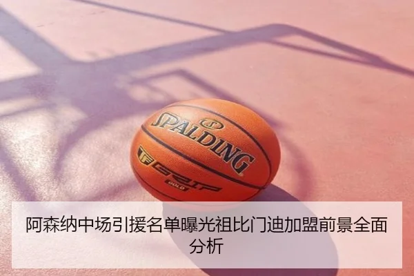 阿森纳中场引援名单曝光祖比门迪加盟前景全面分析